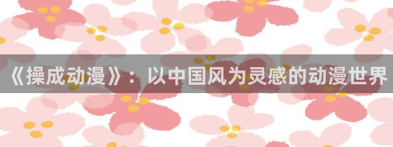 漫画在线虫虫：《操成动漫》：以中国风为灵感的动漫世界