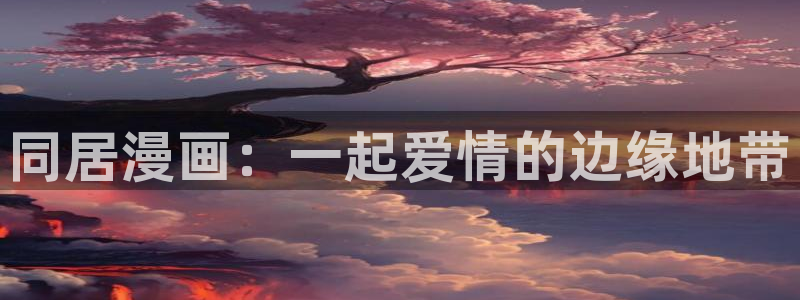 汗汗虫虫漫画在线观看最新章节：同居漫画：一起爱情的边缘地带