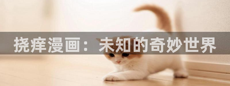 虫虫漫画官网页面免费漫画入口：挠痒漫画：未知的奇妙世界