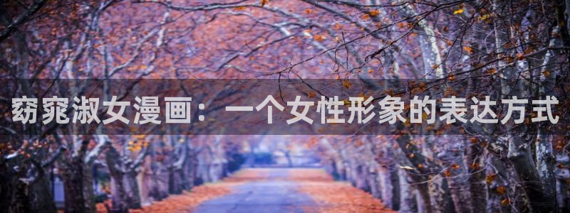 虫虫漫画网页版免费：窈窕淑女漫画：一个女性形象的表达方式