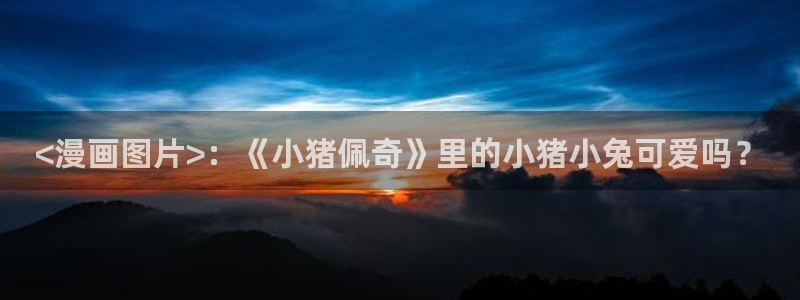 汗汗虫虫漫画免费观看最新章节：<漫画图片>：《小猪佩奇》里的小猪小兔可爱吗？