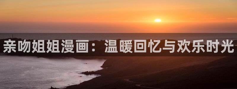 虫虫漫画在线网页：亲吻姐姐漫画：温暖回忆与欢乐时光