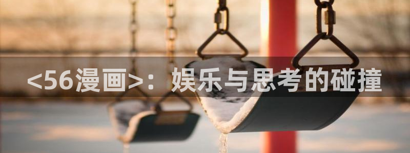 羞羞漫画虫虫漫画：<56漫画>：娱乐与思考的碰撞