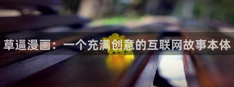 虫虫漫画永久网站免费观看：草逼漫画：一个充满创意的互联网故事本体